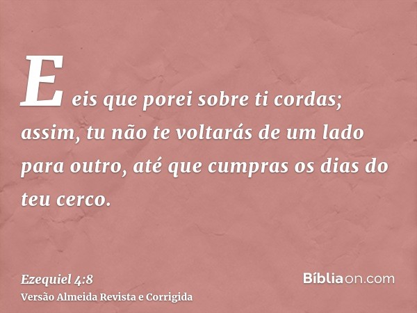 E eis que porei sobre ti cordas; assim, tu não te voltarás de um lado para outro, até que cumpras os dias do teu cerco.