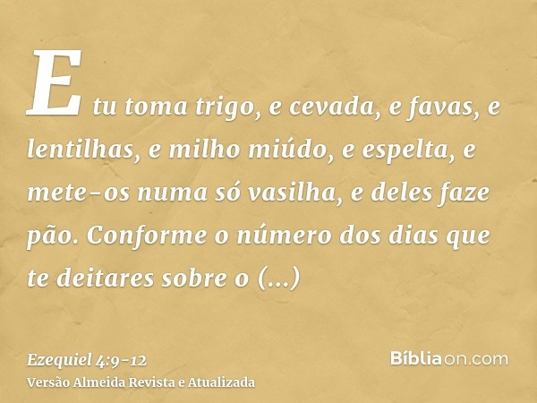 E tu toma trigo, e cevada, e favas, e lentilhas, e milho miúdo, e espelta, e mete-os numa só vasilha, e deles faze pão. Conforme o número dos dias que te deitar