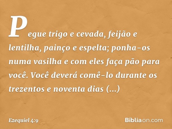 "Pegue trigo e cevada, feijão e lentilha, painço e espelta; ponha-os numa vasilha e com eles faça pão para você. Você deverá comê-lo durante os trezentos e nove