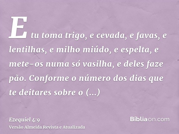 E tu toma trigo, e cevada, e favas, e lentilhas, e milho miúdo, e espelta, e mete-os numa só vasilha, e deles faze pão. Conforme o número dos dias que te deitar