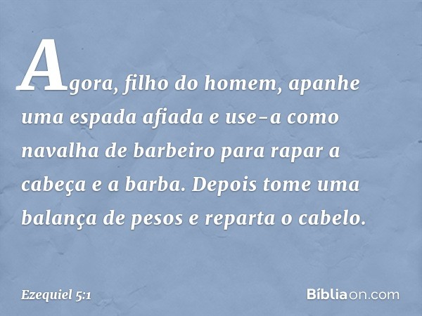 "Agora, filho do homem, apanhe uma espada afiada e use-a como navalha de barbeiro para rapar a cabeça e a barba. Depois tome uma balança de pesos e reparta o ca