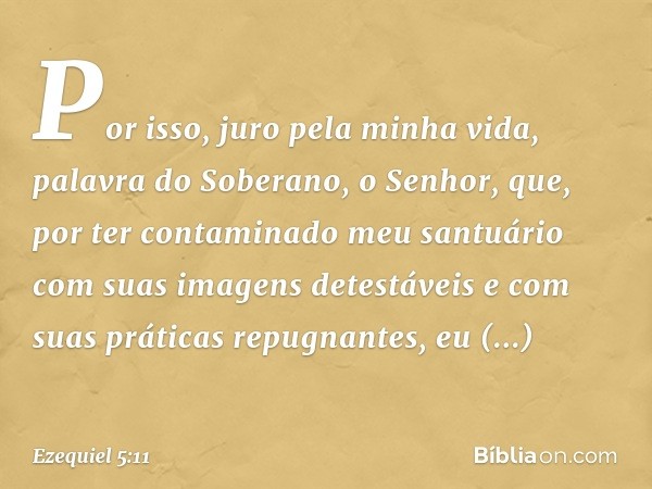 Por isso, juro pela minha vida, palavra do Soberano, o Senhor, que, por ter contaminado meu santuário com suas imagens detestáveis e com suas práticas repugnant