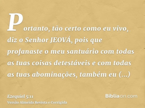 Portanto, tão certo como eu vivo, diz o Senhor JEOVÁ, pois que profanaste o meu santuário com todas as tuas coisas detestáveis e com todas as tuas abominações, 