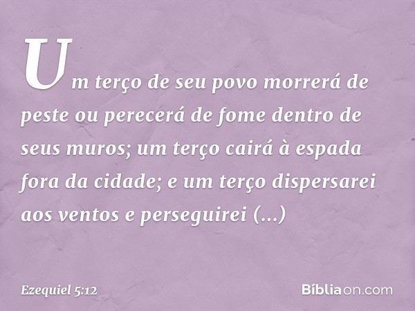 Um terço de seu povo morrerá de peste ou perecerá de fome dentro de seus muros; um terço cairá à espada fora da cidade; e um terço dispersarei aos ventos e pers