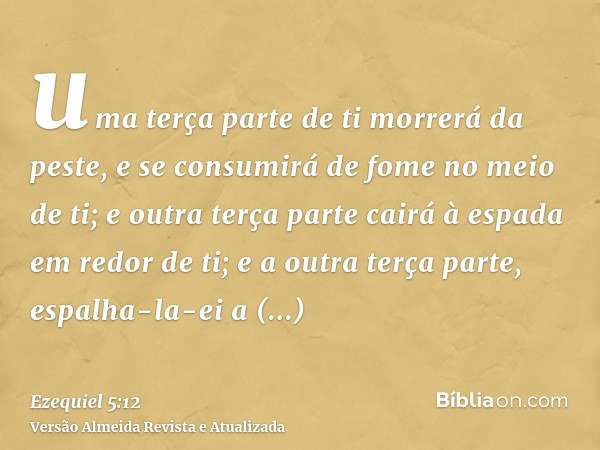 uma terça parte de ti morrerá da peste, e se consumirá de fome no meio de ti; e outra terça parte cairá à espada em redor de ti; e a outra terça parte, espalha-