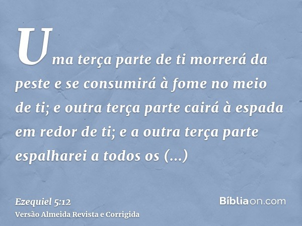 Uma terça parte de ti morrerá da peste e se consumirá à fome no meio de ti; e outra terça parte cairá à espada em redor de ti; e a outra terça parte espalharei 