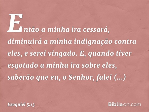 "Então a minha ira cessará, diminuirá a minha indignação contra eles, e serei vingado. E, quando tiver esgotado a minha ira sobre eles, saberão que eu, o Senhor