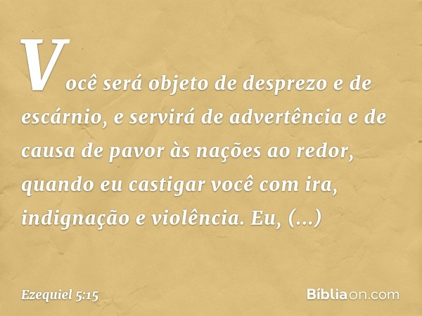 Você será objeto de desprezo e de escárnio, e servirá de advertência e de causa de pavor às nações ao redor, quando eu castigar você com ira, indignação e violê