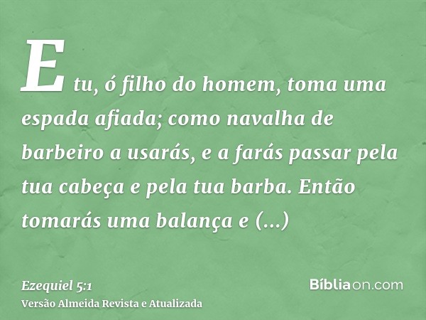 E tu, ó filho do homem, toma uma espada afiada; como navalha de barbeiro a usarás, e a farás passar pela tua cabeça e pela tua barba. Então tomarás uma balança 