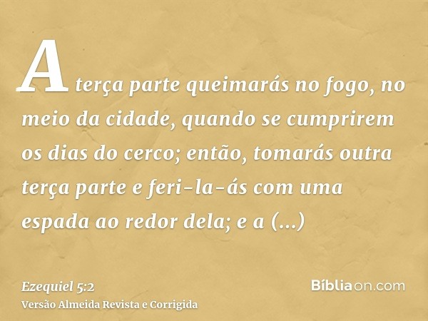 A terça parte queimarás no fogo, no meio da cidade, quando se cumprirem os dias do cerco; então, tomarás outra terça parte e feri-la-ás com uma espada ao redor 