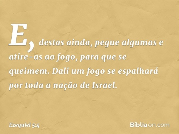 E, destas ainda, pegue algumas e atire-as ao fogo, para que se queimem. Dali um fogo se espalhará por toda a nação de Israel. -- Ezequiel 5:4