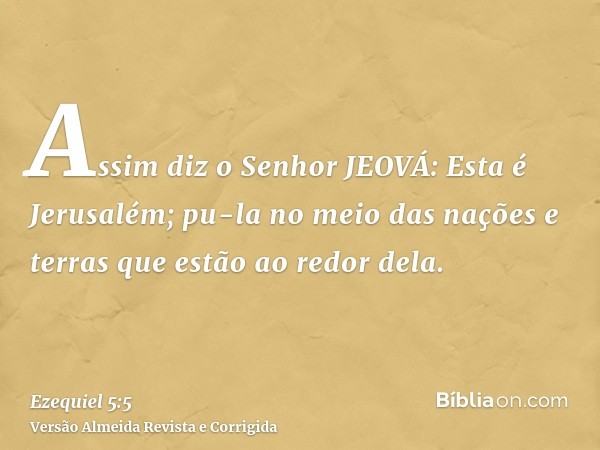 Assim diz o Senhor JEOVÁ: Esta é Jerusalém; pu-la no meio das nações e terras que estão ao redor dela.