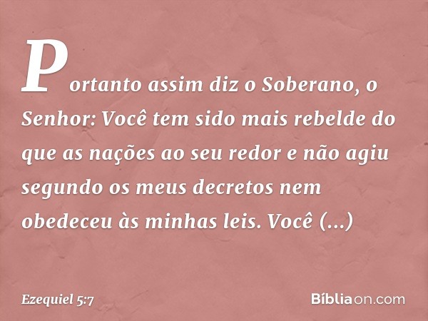 "Portanto assim diz o Soberano, o Senhor: Você tem sido mais rebelde do que as nações ao seu redor e não agiu segundo os meus decretos nem obedeceu às minhas le