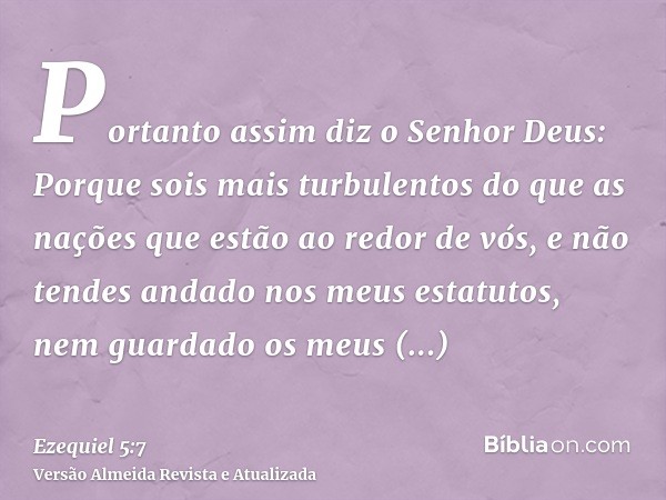 Portanto assim diz o Senhor Deus: Porque sois mais turbulentos do que as nações que estão ao redor de vós, e não tendes andado nos meus estatutos, nem guardado 