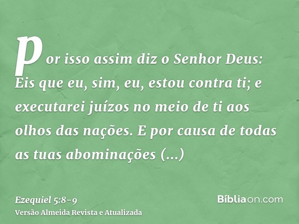 por isso assim diz o Senhor Deus: Eis que eu, sim, eu, estou contra ti; e executarei juízos no meio de ti aos olhos das nações.E por causa de todas as tuas abom