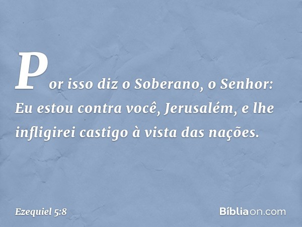 "Por isso diz o Soberano, o ­Senhor: Eu estou contra você, Jerusalém, e lhe infligirei castigo à vista das nações. -- Ezequiel 5:8