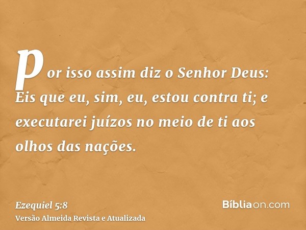 por isso assim diz o Senhor Deus: Eis que eu, sim, eu, estou contra ti; e executarei juízos no meio de ti aos olhos das nações.