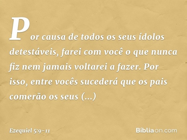 Por causa de todos os seus ídolos detestáveis, farei com você ­o que nunca fiz nem jamais voltarei a fazer. Por isso, entre vocês sucederá que os pais comerão o