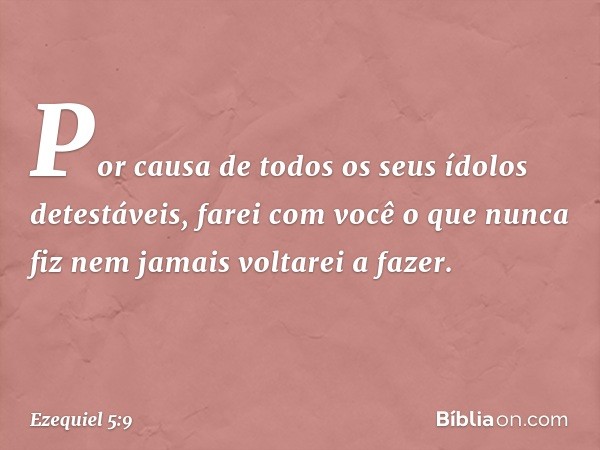 Por causa de todos os seus ídolos detestáveis, farei com você ­o que nunca fiz nem jamais voltarei a fazer. -- Ezequiel 5:9