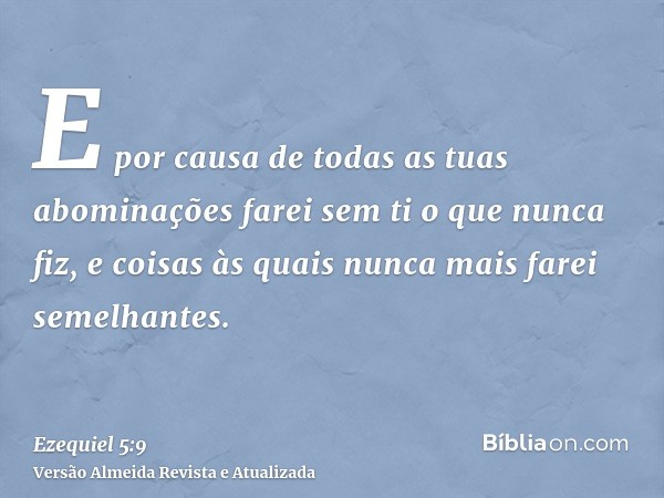 E por causa de todas as tuas abominações farei sem ti o que nunca fiz, e coisas às quais nunca mais farei semelhantes.