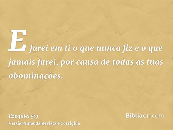 E farei em ti o que nunca fiz e o que jamais farei, por causa de todas as tuas abominações.