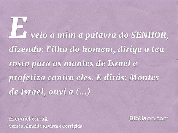 E veio a mim a palavra do SENHOR, dizendo:Filho do homem, dirige o teu rosto para os montes de Israel e profetiza contra eles.E dirás: Montes de Israel, ouvi a 