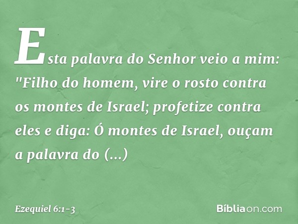 Esta palavra do Senhor veio a mim: "Fi­lho do homem, vire o rosto contra os montes de Israel; profetize contra eles e diga: Ó montes de Israel, ouçam a palavra 