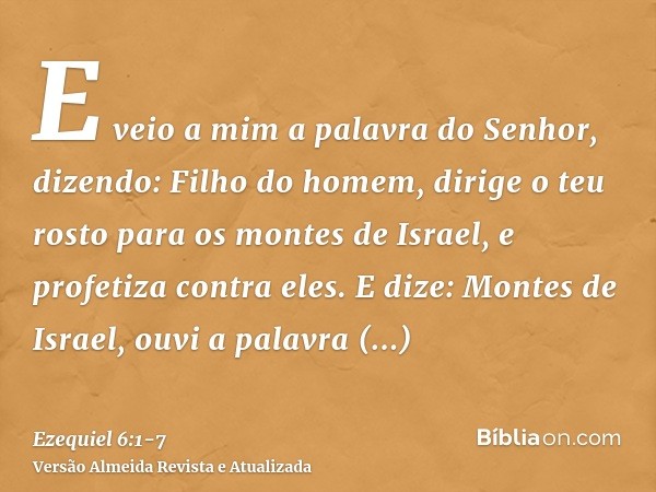 E veio a mim a palavra do Senhor, dizendo:Filho do homem, dirige o teu rosto para os montes de Israel, e profetiza contra eles.E dize: Montes de Israel, ouvi a 