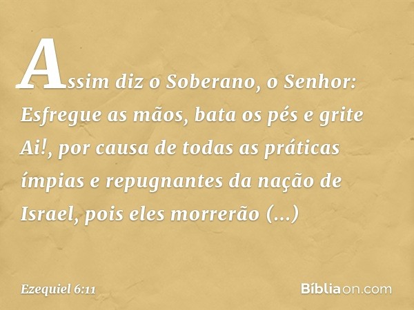 "Assim diz o Soberano, o Senhor: Esfregue as mãos, bata os pés e grite "Ai!", por causa de todas as práticas ímpias e repugnantes da nação de Israel, pois eles 