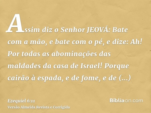 Assim diz o Senhor JEOVÁ: Bate com a mão, e bate com o pé, e dize: Ah! Por todas as abominações das maldades da casa de Israel! Porque cairão à espada, e de fom