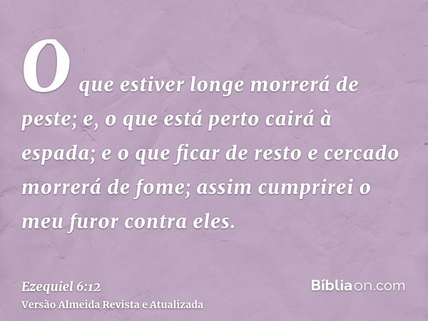 O que estiver longe morrerá de peste; e, o que está perto cairá à espada; e o que ficar de resto e cercado morrerá de fome; assim cumprirei o meu furor contra e