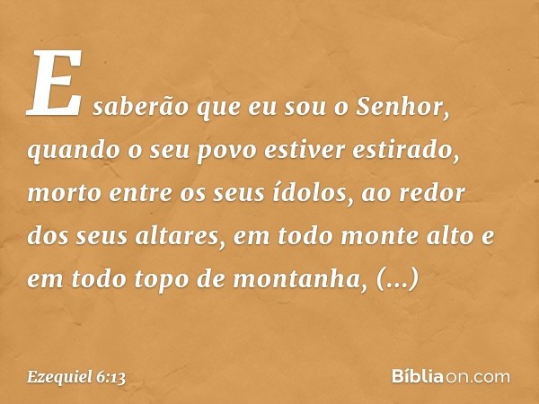 E saberão que eu sou o Senhor, quando o seu povo estiver estirado, morto entre os seus ídolos, ao redor dos seus altares, em todo monte alto e em todo topo de m