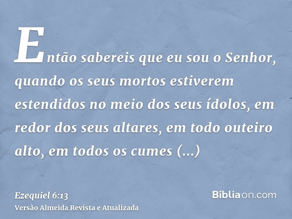 Então sabereis que eu sou o Senhor, quando os seus mortos estiverem estendidos no meio dos seus ídolos, em redor dos seus altares, em todo outeiro alto, em todo