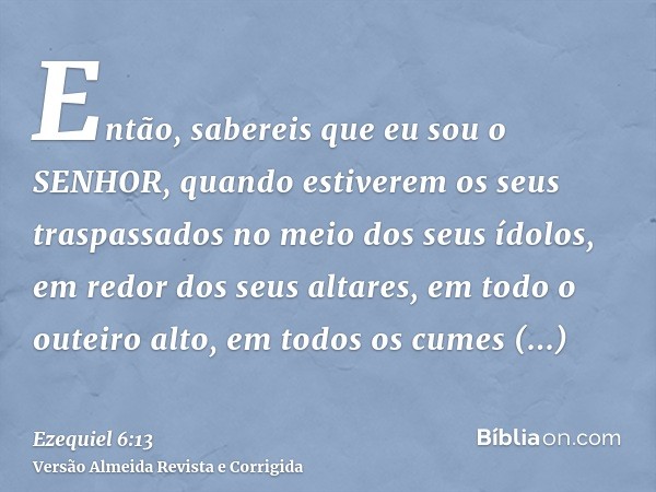 Então, sabereis que eu sou o SENHOR, quando estiverem os seus traspassados no meio dos seus ídolos, em redor dos seus altares, em todo o outeiro alto, em todos 