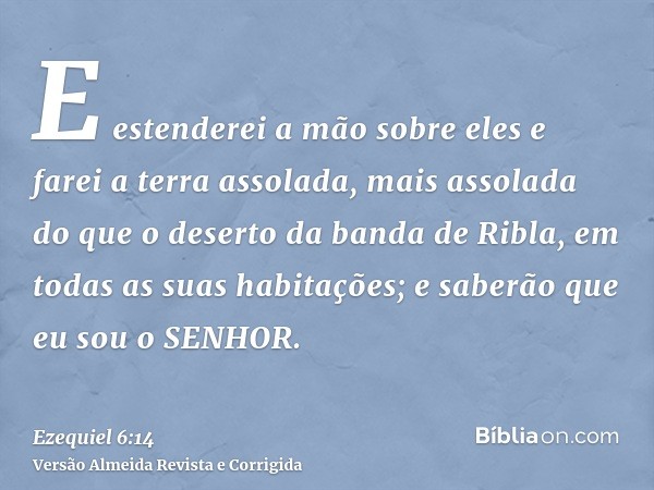 E estenderei a mão sobre eles e farei a terra assolada, mais assolada do que o deserto da banda de Ribla, em todas as suas habitações; e saberão que eu sou o SE