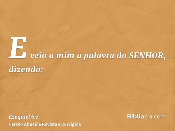E veio a mim a palavra do SENHOR, dizendo: