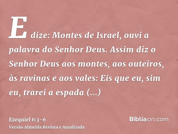 E dize: Montes de Israel, ouvi a palavra do Senhor Deus. Assim diz o Senhor Deus aos montes, aos outeiros, às ravinas e aos vales: Eis que eu, sim eu, trarei a 