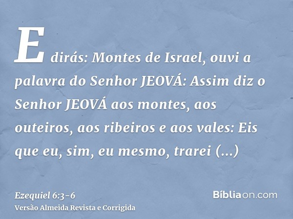 E dirás: Montes de Israel, ouvi a palavra do Senhor JEOVÁ: Assim diz o Senhor JEOVÁ aos montes, aos outeiros, aos ribeiros e aos vales: Eis que eu, sim, eu mesm