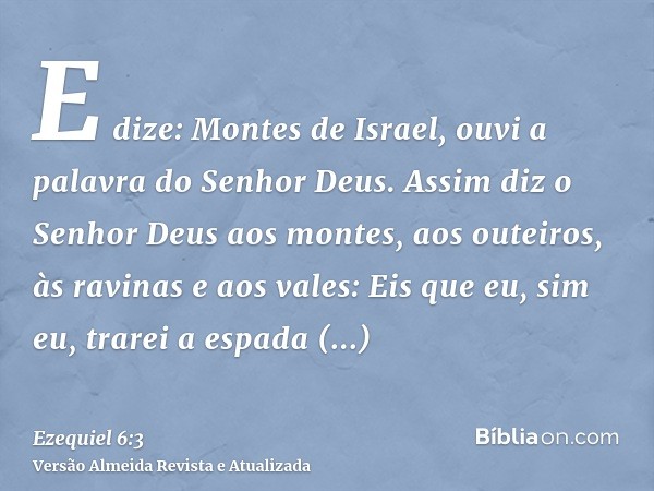 E dize: Montes de Israel, ouvi a palavra do Senhor Deus. Assim diz o Senhor Deus aos montes, aos outeiros, às ravinas e aos vales: Eis que eu, sim eu, trarei a 