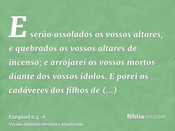 E serão assolados os vossos altares, e quebrados os vossos altares de incenso; e arrojarei os vossos mortos diante dos vossos ídolos.E porei os cadáveres dos fi