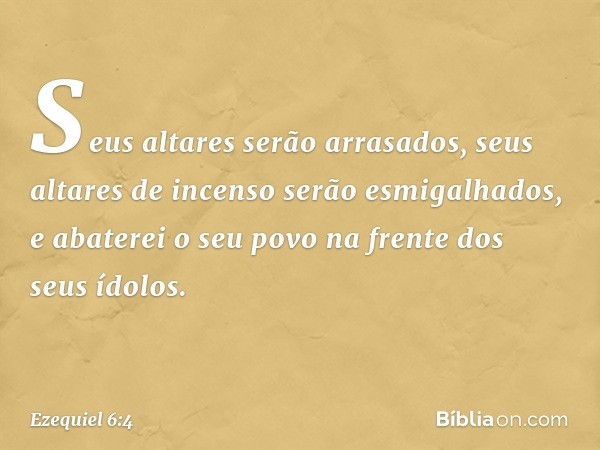 Seus altares serão arrasados, seus altares de incenso serão esmigalhados, e abaterei o seu povo na frente dos seus ídolos. -- Ezequiel 6:4