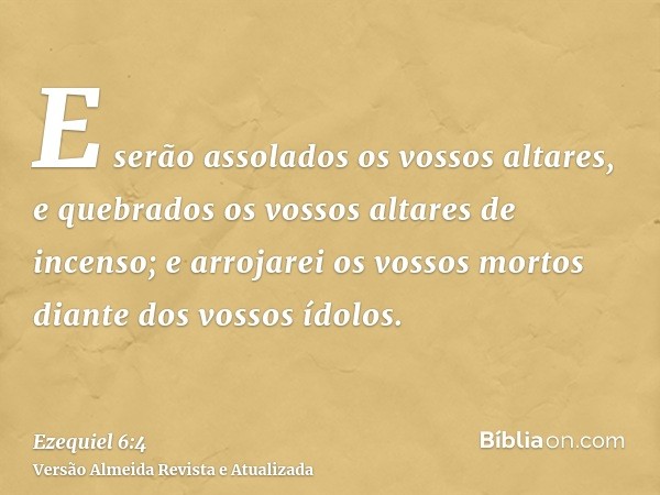 E serão assolados os vossos altares, e quebrados os vossos altares de incenso; e arrojarei os vossos mortos diante dos vossos ídolos.