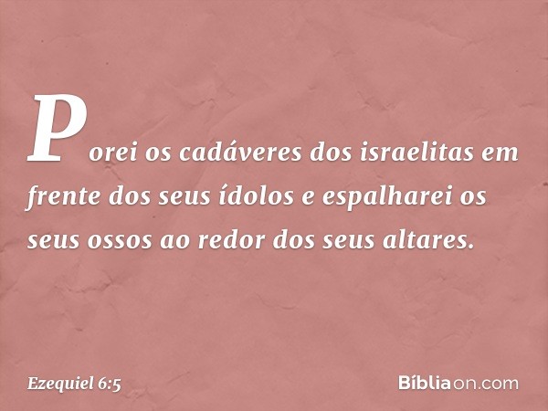 Porei os cadáveres dos israelitas em frente dos seus ídolos e espalharei os seus ossos ao redor dos seus altares. -- Ezequiel 6:5