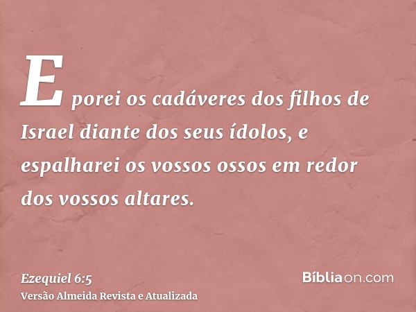 E porei os cadáveres dos filhos de Israel diante dos seus ídolos, e espalharei os vossos ossos em redor dos vossos altares.