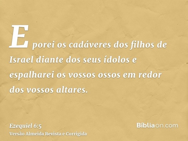 E porei os cadáveres dos filhos de Israel diante dos seus ídolos e espalharei os vossos ossos em redor dos vossos altares.