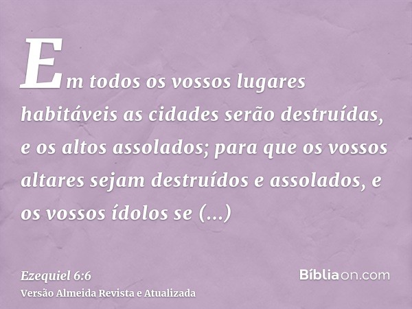 Em todos os vossos lugares habitáveis as cidades serão destruídas, e os altos assolados; para que os vossos altares sejam destruídos e assolados, e os vossos íd