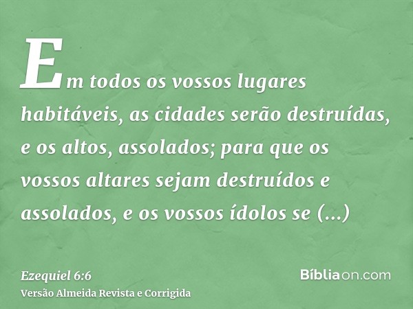 Em todos os vossos lugares habitáveis, as cidades serão destruídas, e os altos, assolados; para que os vossos altares sejam destruídos e assolados, e os vossos 