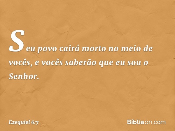 Seu povo cairá morto no meio de vocês, e vocês saberão que eu sou o Senhor. -- Ezequiel 6:7