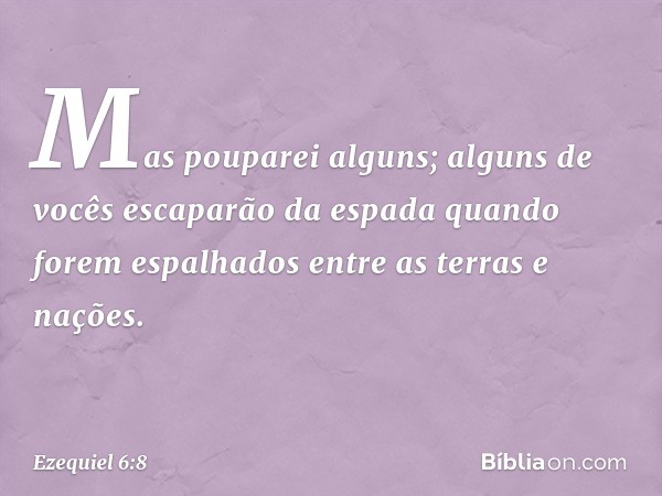 "Mas pouparei alguns; alguns de vocês escaparão da espada quando forem espalhados entre as terras e nações. -- Ezequiel 6:8