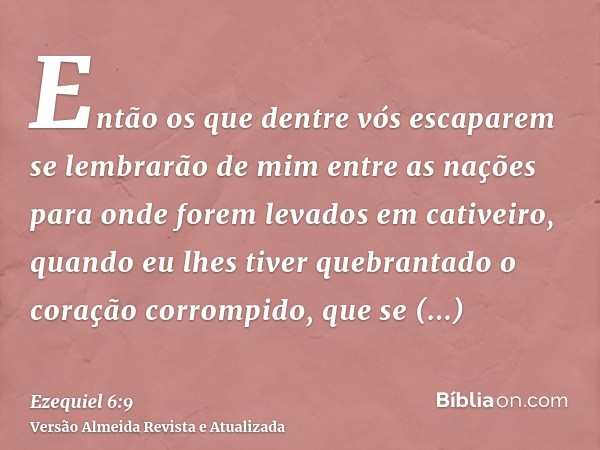 Então os que dentre vós escaparem se lembrarão de mim entre as nações para onde forem levados em cativeiro, quando eu lhes tiver quebrantado o coração corrompid